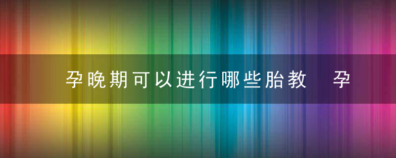 孕晚期可以进行哪些胎教 孕晚期适合做什么胎教